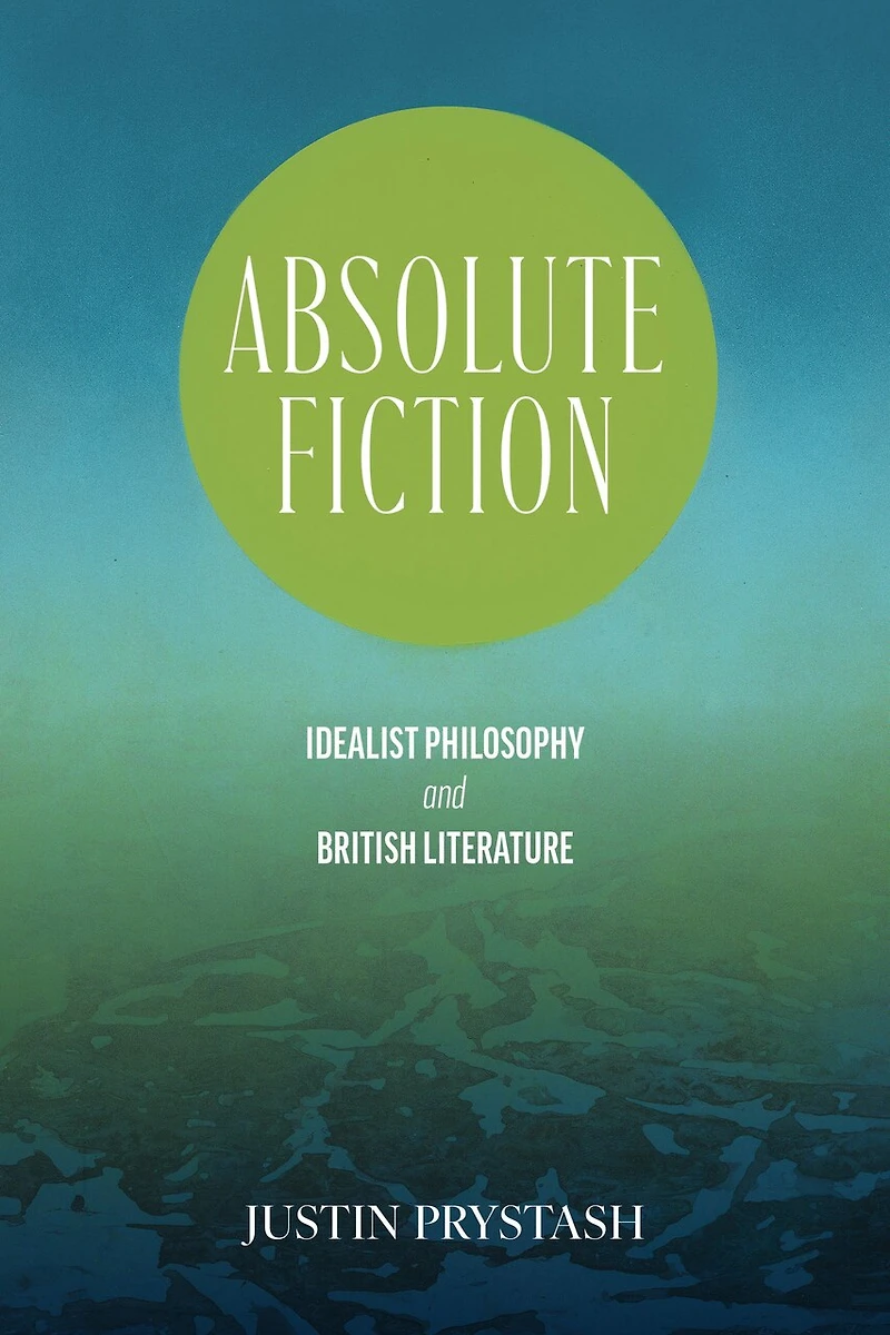 Absolute Fiction: Idealist Philosophy and British Literature