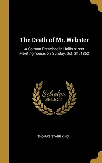 The Death of Mr. Webster: A Sermon Preached in Hollis-street Meeting-house, on Sunday, Oct. 31, 1852