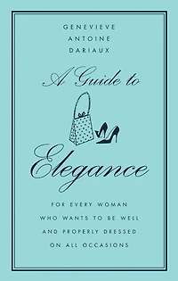 A Guide to Elegance: For Every Woman Who Wants to Be Well and Properly Dressed on All Occasions