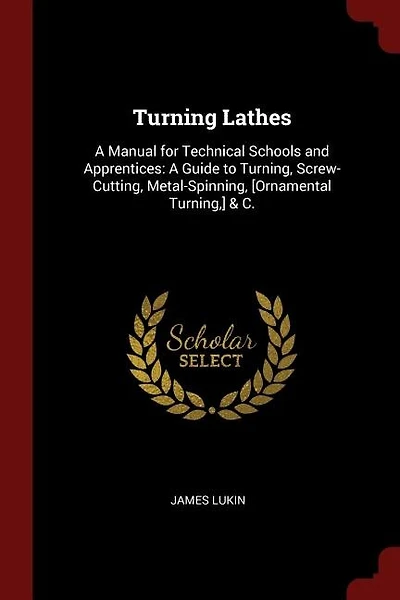 Turning Lathes: A Manual for Technical Schools and Apprentices: A Guide to Turning, Screw-Cutting, Metal-Spinning,