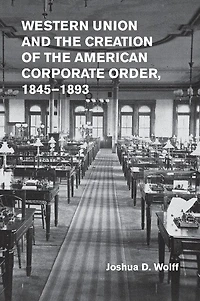 Western Union and the Creation of American Corporate Order, 1845–1893