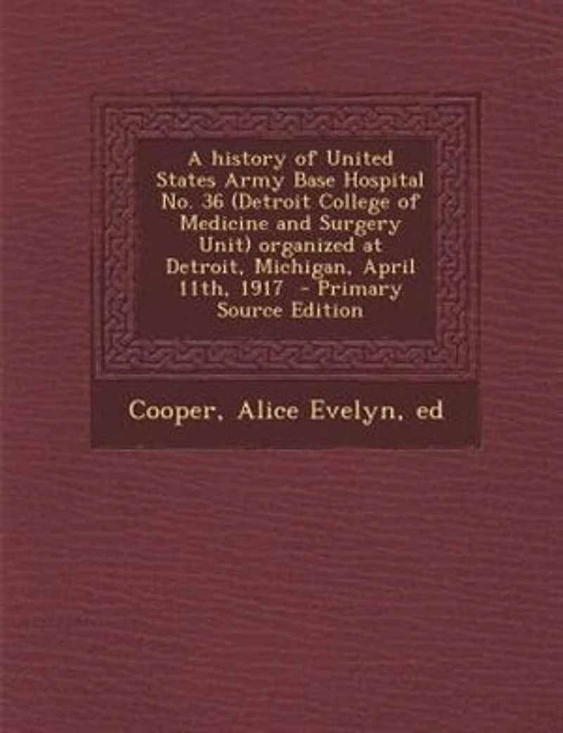 A History of United States Army Base Hospital No. 36 (Detroit College Medicine and Surgery Unit) Organized at Detroit, Michigan, April 11th, 1917