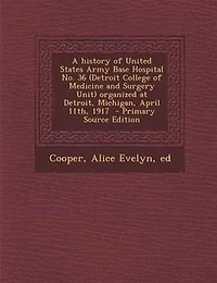 A History of United States Army Base Hospital No. 36 (Detroit College Medicine and Surgery Unit) Organized at Detroit, Michigan, April 11th, 1917