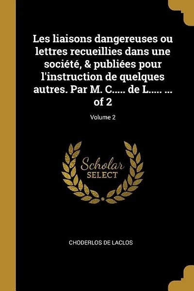 Les liaisons dangereuses ou lettres recueillies dans une société, & publiées pour l'instruction de quelques autres. Par M. C..... de L..... ... of 2; Volume 2