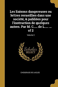 Les liaisons dangereuses ou lettres recueillies dans une société, & publiées pour l'instruction de quelques autres. Par M. C..... de L..... ... of 2; Volume 2