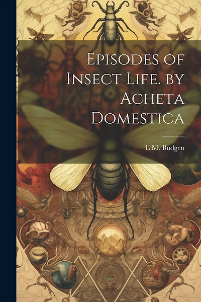 Episodes of Insect Life. by Acheta Domestica