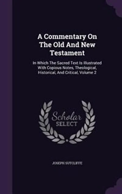 A Commentary On The Old And New Testament: Which Sacred Text Is Illustrated With Copious Notes, Theological, Historical, Critical;