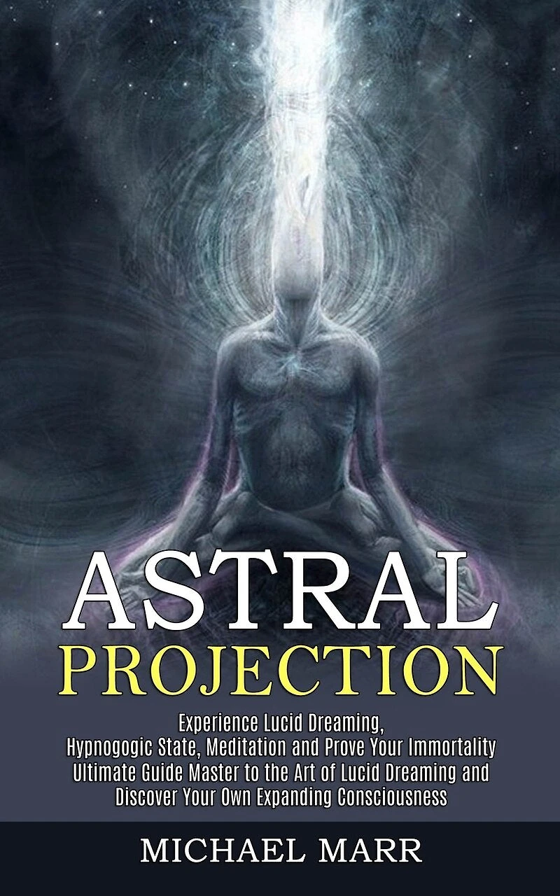 Astral Projection: Ultimate Guide Master to the Art of Lucid Dreaming and Discover Your Own Expanding Consciousness (Experience Lucid Dreaming, Hypnogogic State, Meditation and Prove Your Immortality)
