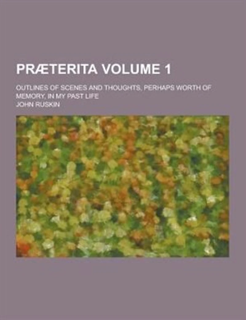 Praeterita; Outlines of Scenes and Thoughts, Perhaps Worth of Memory, in My Past Life Volume 1