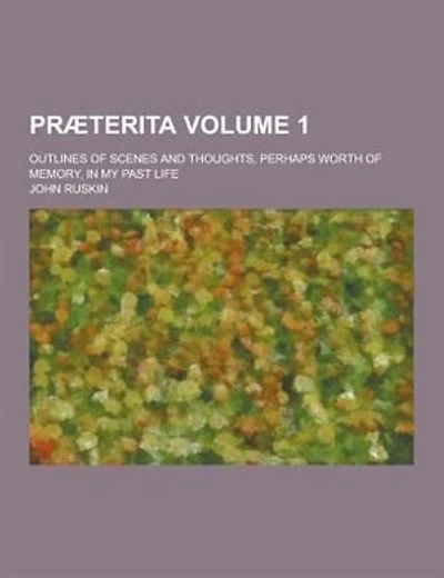 Praeterita; Outlines of Scenes and Thoughts, Perhaps Worth of Memory, in My Past Life Volume 1