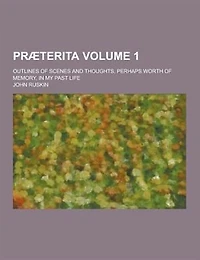 Praeterita; Outlines of Scenes and Thoughts, Perhaps Worth of Memory, in My Past Life Volume 1