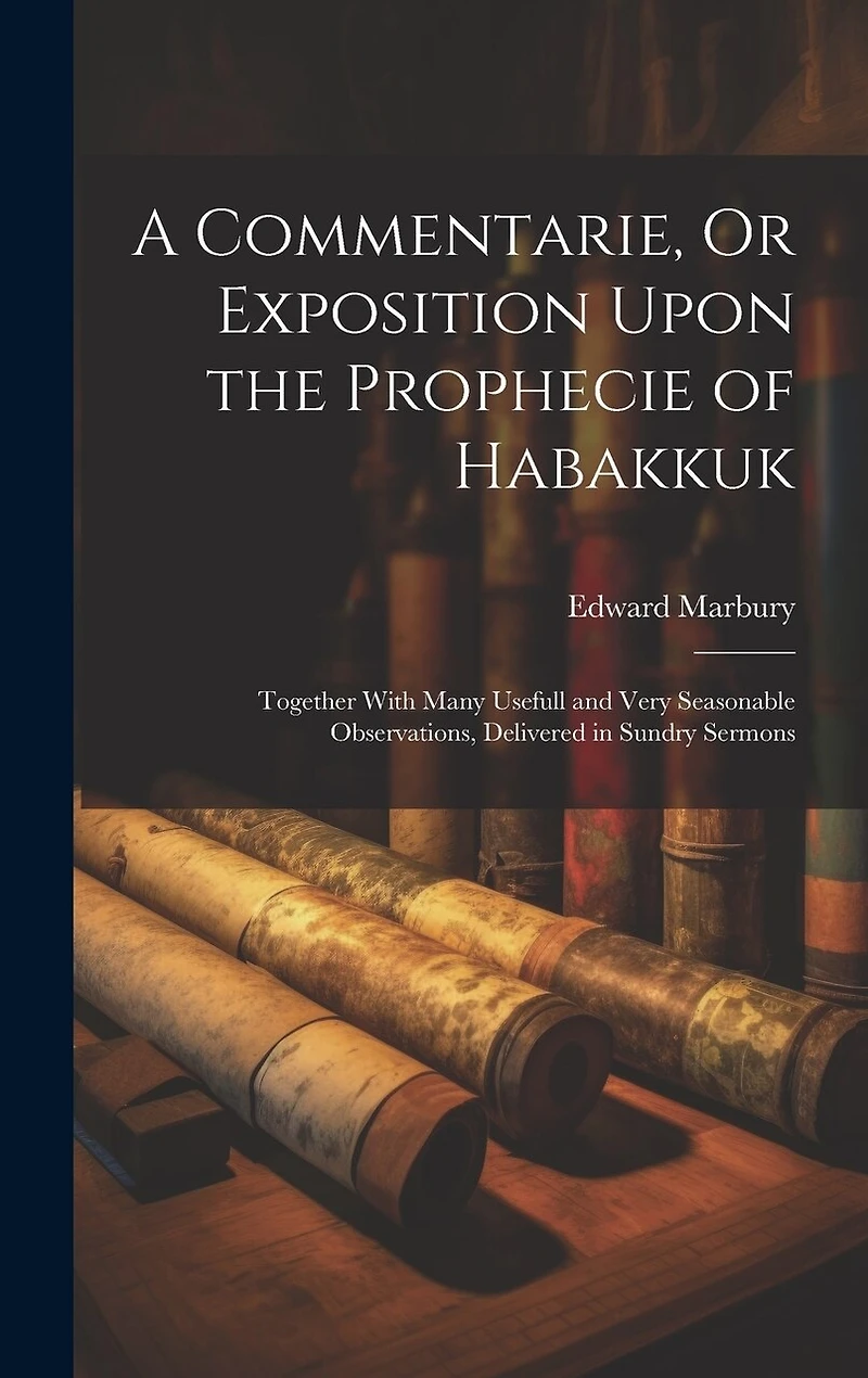 A Commentarie, Or Exposition Upon the Prophecie of Habakkuk: Together With Many Usefull and Very Seasonable Observations, Delivered in Sundry Sermons