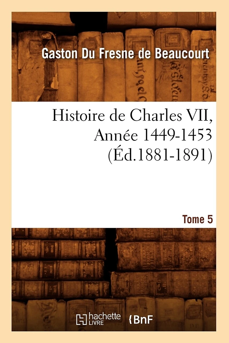 Histoire de Charles VII. Tome 5, Année 1449-1453 (Éd.1881-1891)