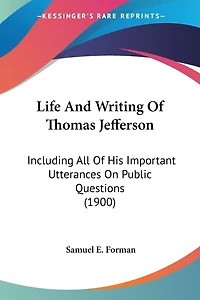 Life And Writing Of Thomas Jefferson: Including All Of His Important Utterances On Public Questions (1900)