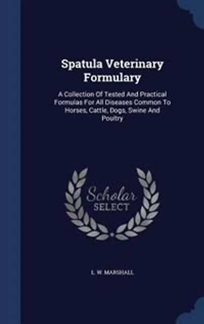 Spatula Veterinary Formulary: A Collection Of Tested And Practical Formulas For All Diseases Common To Horses, Cattle, Dogs, Swin