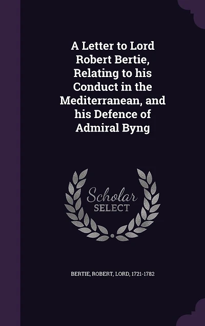 A Letter to Lord Robert Bertie, Relating his Conduct the Mediterranean, and Defence of Admiral Byng