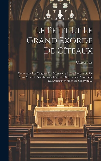 Le Petit Et Le Grand Exorde De Cîteaux: Contenant Les Origines Du Monastère Et De L'ordre De Ce Nom Avec De Nombreuses Légendes Sur La Vie Admirable Des Anciens Moines De Clairvaux...