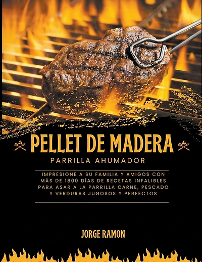 Pellet de Madera Parilla Ahumador: Impresione a su familia y amigos con más de 1800 días de recetas infalibles para asar a la parrilla carne, pescado y verduras jugosos y perfectos