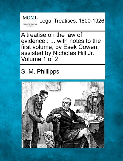 A Treatise On The Law Of Evidence: ... With Notes To The First Volume, By Esek Cowen, Assisted By Nicholas Hill Jr. Volume 1 Of 2
