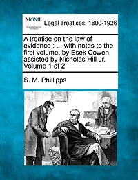A Treatise On The Law Of Evidence: ... With Notes To The First Volume, By Esek Cowen, Assisted By Nicholas Hill Jr. Volume 1 Of 2