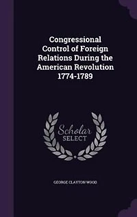 Congressional Control of Foreign Relations During the American Revolution 1774-1789 (Classic Reprint)