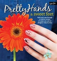 Pretty Hands & Sweet Feet: Paint your way through a colorful variety of crazy-cute nail art designs - step by