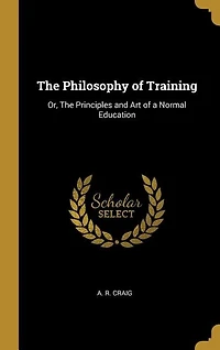 The Philosophy of Training: Or, The Principles and Art of a Normal Education