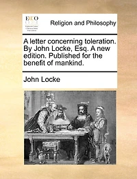 A Letter Concerning Toleration. By John Locke, Esq. A New Edition. Published For The Benefit Of Mankind.