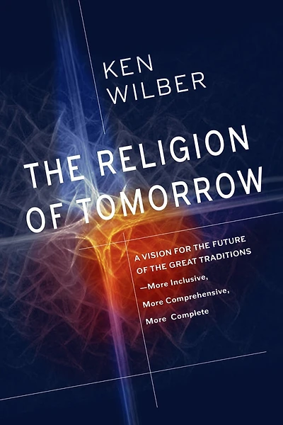 the Religion of Tomorrow: A Vision for Future Great Traditions--More Inclusive, More Comprehensive, Complete
