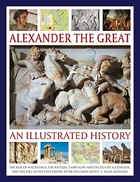Alexander the Great: An Illustrated History: The rise of Macedonia, the battles, campaigns and tactics of Alexander, and the fall of his vast empire after his early death.