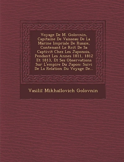 Voyage de M. Golovnin, Capitaine de Vaisseau de La Marine Imp Riale de Russie, Contenant Le R Cit de Sa Captivit Chez Les Japonois, Pendant Les Ann Es