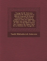Voyage de M. Golovnin, Capitaine de Vaisseau de La Marine Imp Riale de Russie, Contenant Le R Cit de Sa Captivit Chez Les Japonois, Pendant Les Ann Es