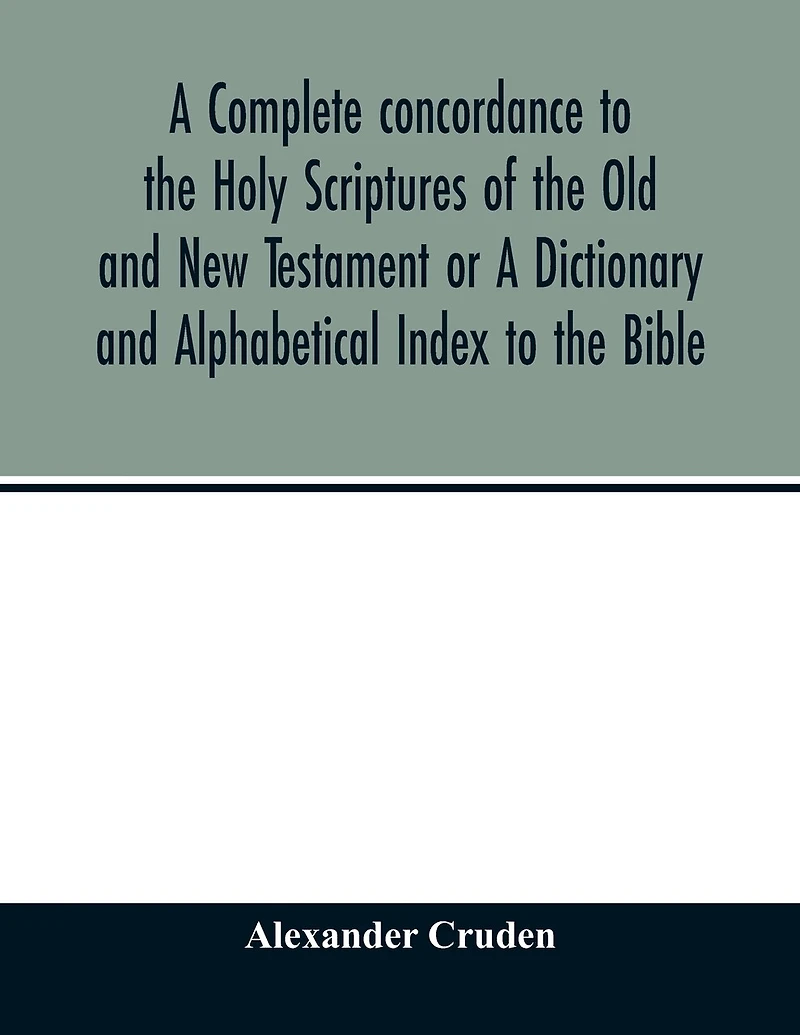 A Complete Concordance To The Holy Scriptures Of The Old And New Testament Or A Dictionary And Alphabetical Index To The Bible: Very Useful To All Christians Who Seriously Read And Study The Inspired Writings