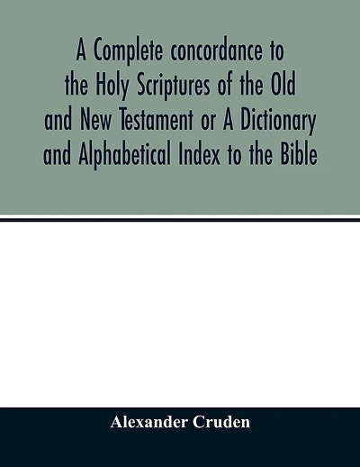 A Complete Concordance To The Holy Scriptures Of The Old And New Testament Or A Dictionary And Alphabetical Index To The Bible: Very Useful To All Christians Who Seriously Read And Study The Inspired Writings