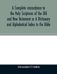 A Complete Concordance To The Holy Scriptures Of The Old And New Testament Or A Dictionary And Alphabetical Index To The Bible: Very Useful To All Christians Who Seriously Read And Study The Inspired Writings