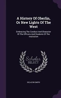 A History Of Oberlin, Or New Lights Of The West: Embracing The Conduct And Character Of The Officers And Students Of The Institution