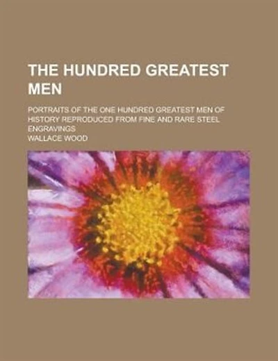 The Hundred Greatest Men; Portraits of the One Hundred Greatest Men of History Reproduced from Fine and Rare Steel Engravings