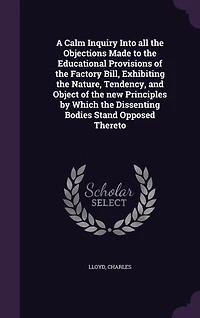 A Calm Inquiry Into all the Objections Made to the Educational Provisions of the Factory Bill, Exhibiting the Nature, Tendency, and Object of the new Principles by Which the Dissenting Bodies Stand Opposed Thereto