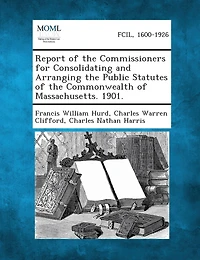 Report of the Commissioners for Consolidating and Arranging Public Statutes Commonwealth Massachusetts.
