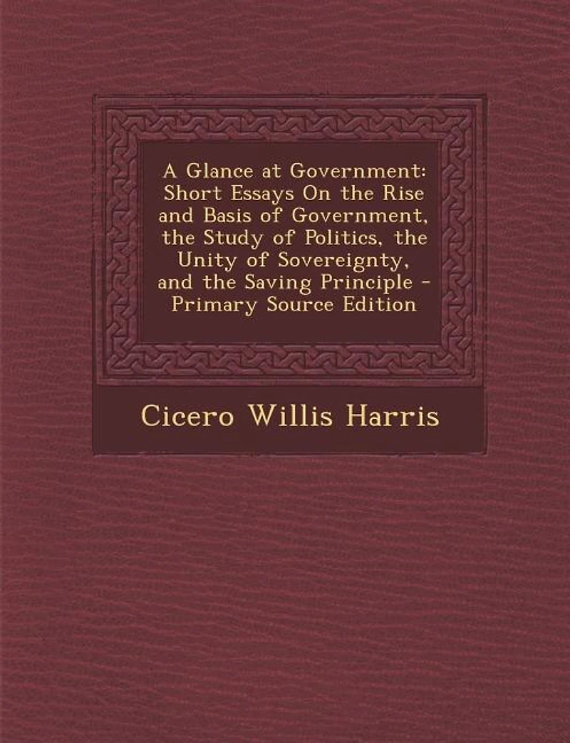 A Glance at Government: Short Essays on the Rise and Basis of Government, Study Politics, Unity Sovereignty,