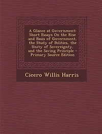 A Glance at Government: Short Essays on the Rise and Basis of Government, Study Politics, Unity Sovereignty,