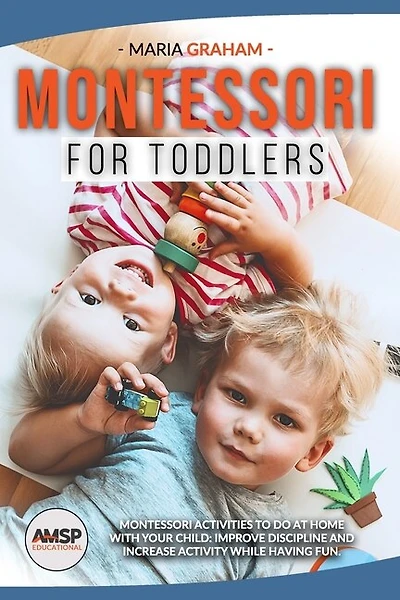 Montessori for toddlers: Montessori Activities to Do at Home with Your Child: Improve Discipline and Increase Activity While Having Fun.