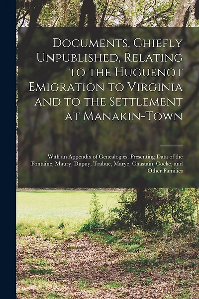 Documents, Chiefly Unpublished, Relating to the Huguenot Emigration to Virginia and to the Settlement at Manakin-Town: With an Appendix of Genealogies, Presenting Data of the Fontaine, Maury, Dupuy, Trabue, Marye, Chastain, Cocke, and Other Families