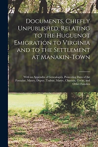 Documents, Chiefly Unpublished, Relating to the Huguenot Emigration to Virginia and to the Settlement at Manakin-Town: With an Appendix of Genealogies, Presenting Data of the Fontaine, Maury, Dupuy, Trabue, Marye, Chastain, Cocke, and Other Families