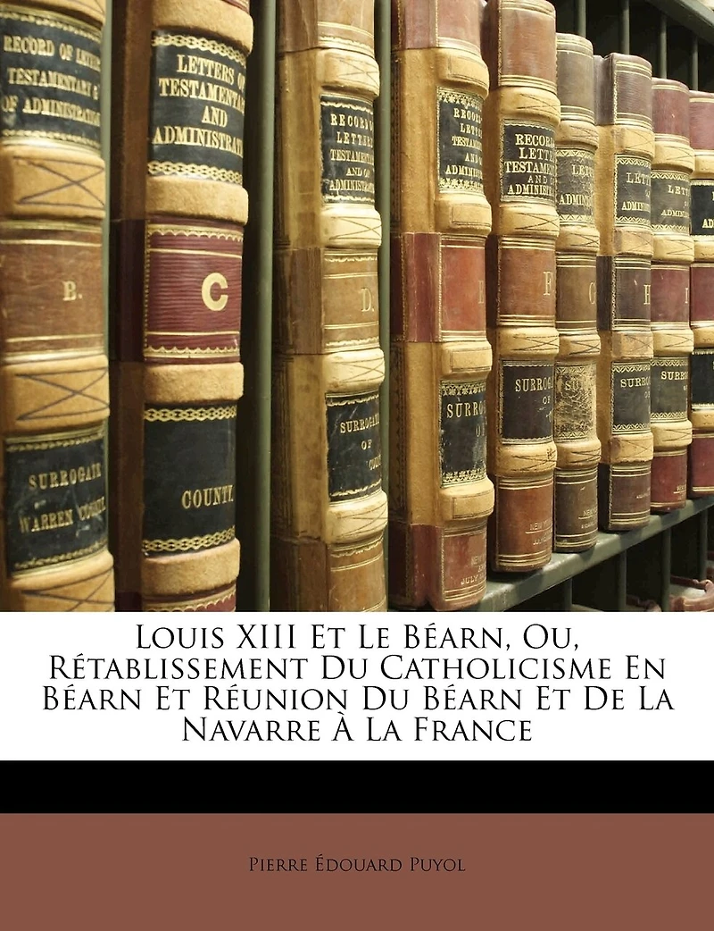Louis XIII Et Le Béarn, Ou, Rétablissement Du Catholicisme En Béarn Et Réunion Du Béarn Et De La Navarre À La France