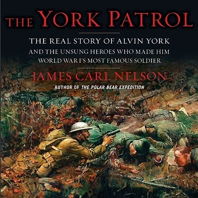 the York Patrol: Real Story of Alvin and Unsung Heroes Who Made Him World War I's Most Famous Soldier