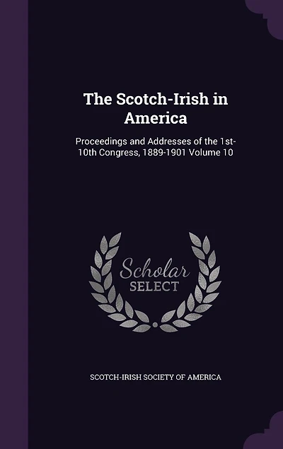 The Scotch-Irish in America: Proceedings and Addresses of the 1st-10th Congress, 1889-1901 Volume 10