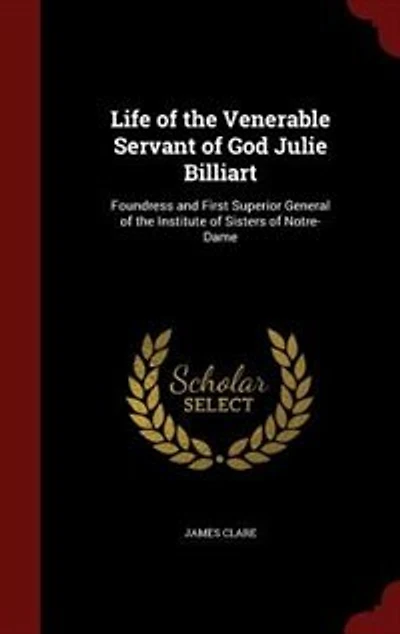 Life of the Venerable Servant of God Julie Billiart: Foundress and First Superior General of the Institute of Sisters of Notre-Dame