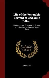 Life of the Venerable Servant of God Julie Billiart: Foundress and First Superior General of the Institute of Sisters of Notre-Dame