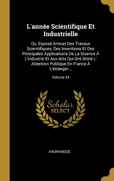 L'année Scientifique Et Industrielle: Ou, Exposé Annuel Des Travaux Scientifiques, Des Inventions Et Des Principales Applications De La Science À L'industrie Et Aux Arts Qui Ont Attiré L' Attention Publique En France À L'etranger...; Volume 24